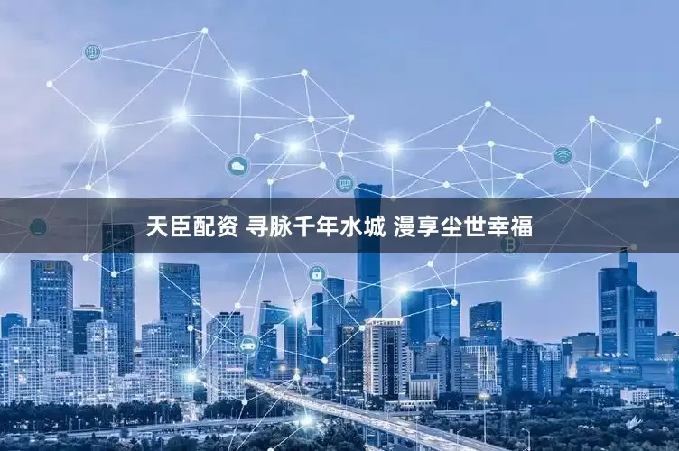 天臣配资 寻脉千年水城 漫享尘世幸福