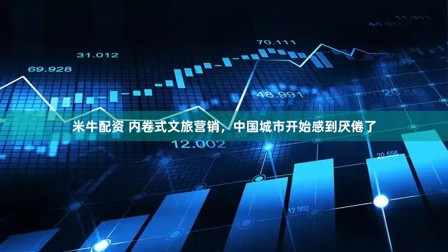 米牛配资 内卷式文旅营销，中国城市开始感到厌倦了