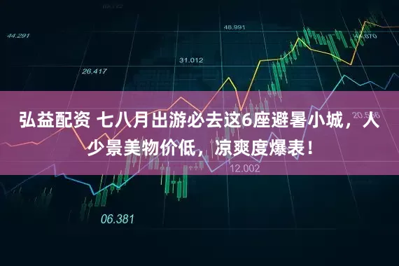 弘益配资 七八月出游必去这6座避暑小城，人少景美物价低，凉爽度爆表！