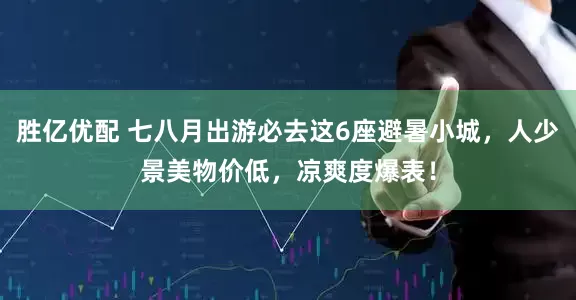 胜亿优配 七八月出游必去这6座避暑小城，人少景美物价低，凉爽度爆表！