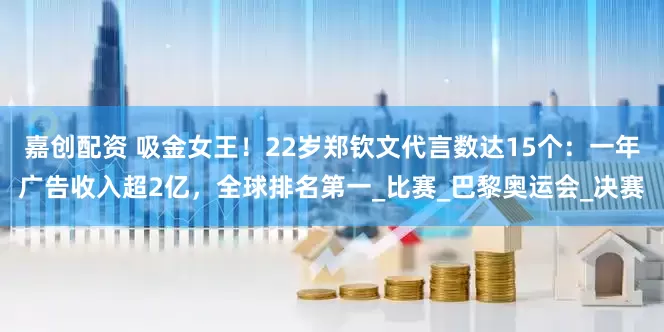 嘉创配资 吸金女王！22岁郑钦文代言数达15个：一年广告收入超2亿，全球排名第一_比赛_巴黎奥运会_决赛