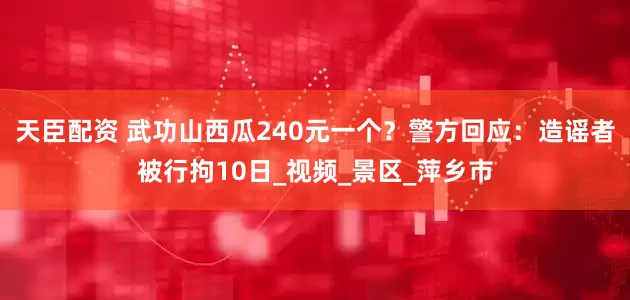 天臣配资 武功山西瓜240元一个？警方回应：造谣者被行拘10日_视频_景区_萍乡市