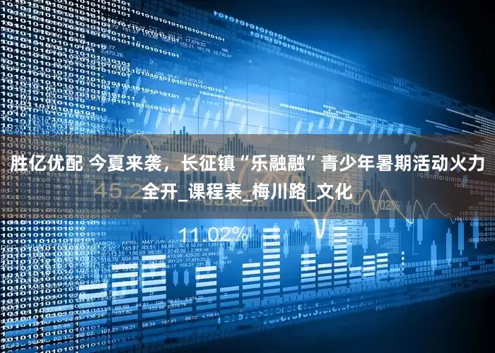 胜亿优配 今夏来袭，长征镇“乐融融”青少年暑期活动火力全开_课程表_梅川路_文化