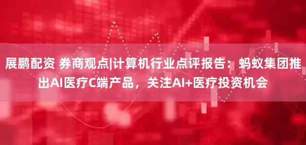 展鹏配资 券商观点|计算机行业点评报告：蚂蚁集团推出AI医疗C端产品，关注AI+医疗投资机会