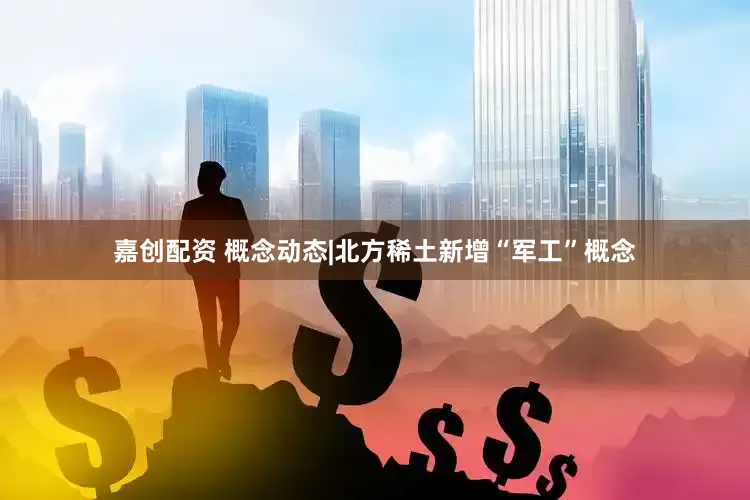 嘉创配资 概念动态|北方稀土新增“军工”概念