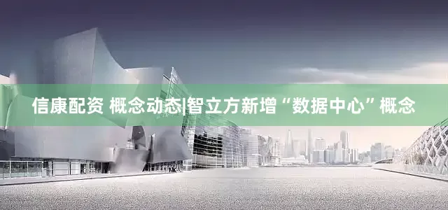 信康配资 概念动态|智立方新增“数据中心”概念