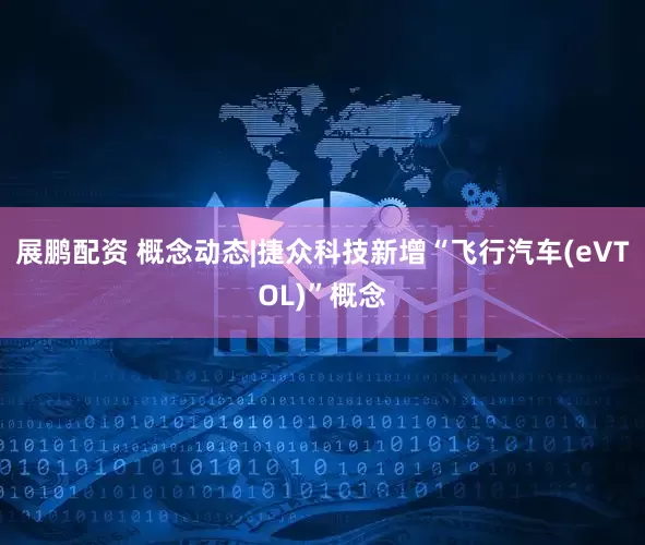展鹏配资 概念动态|捷众科技新增“飞行汽车(eVTOL)”概念
