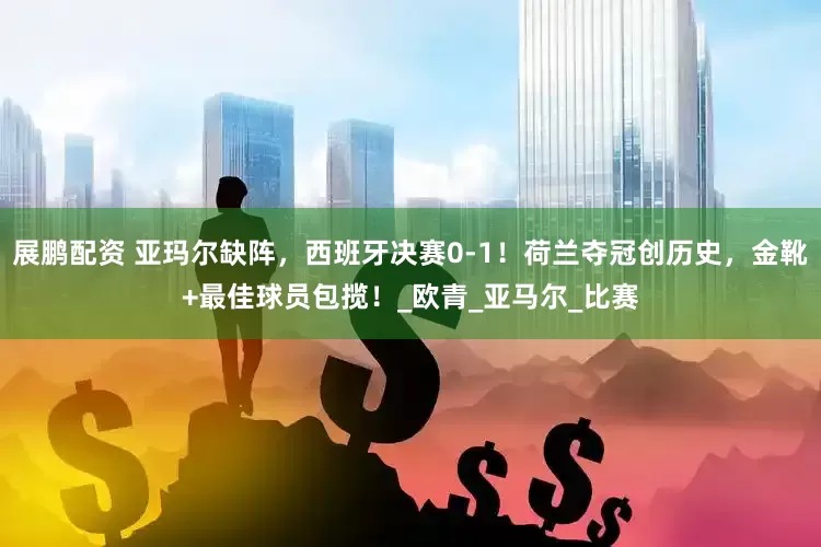 展鹏配资 亚玛尔缺阵，西班牙决赛0-1！荷兰夺冠创历史，金靴+最佳球员包揽！_欧青_亚马尔_比赛