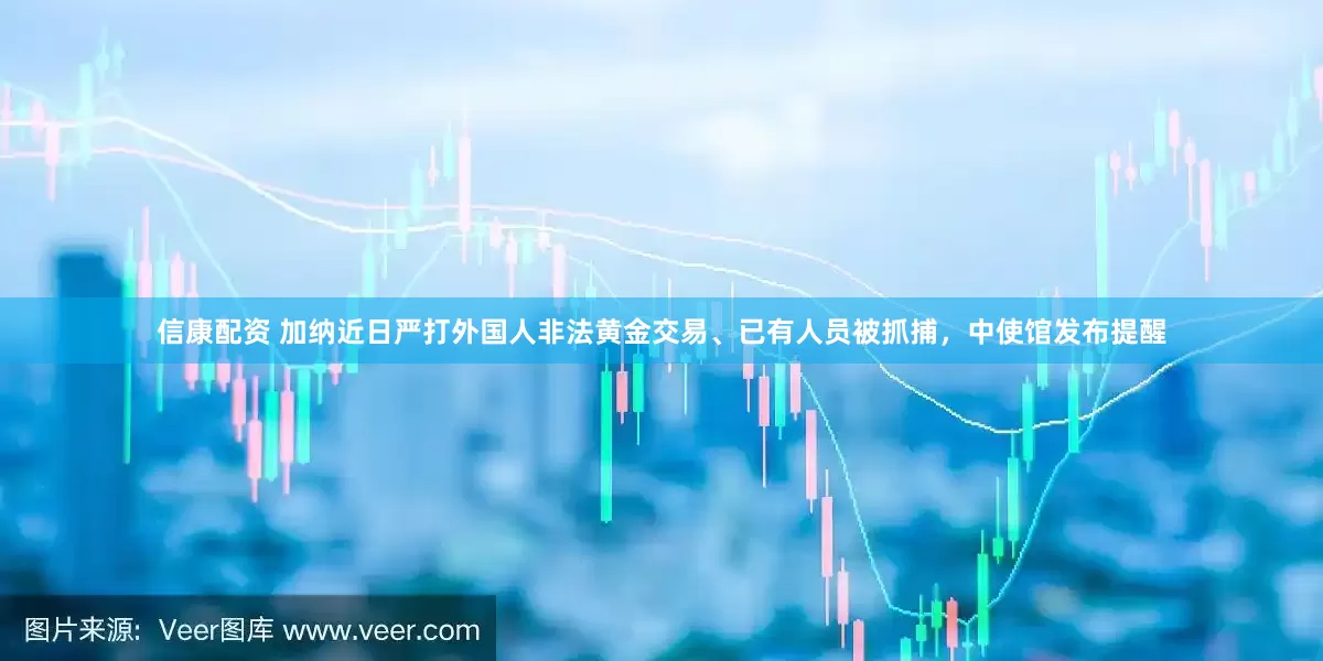 信康配资 加纳近日严打外国人非法黄金交易、已有人员被抓捕，中使馆发布提醒