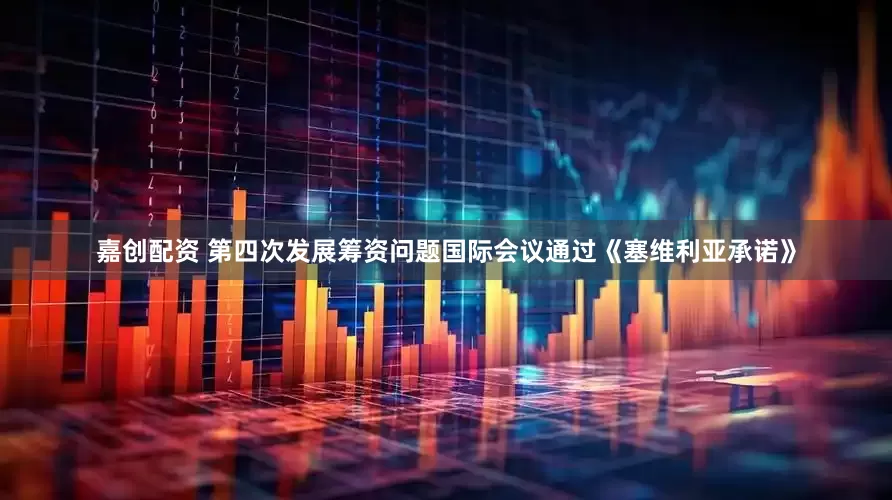 嘉创配资 第四次发展筹资问题国际会议通过《塞维利亚承诺》