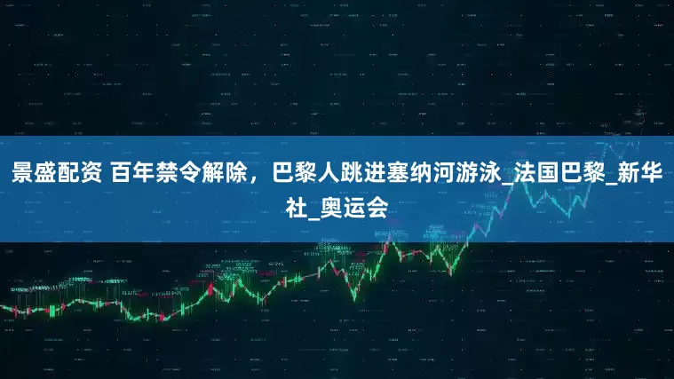 景盛配资 百年禁令解除，巴黎人跳进塞纳河游泳_法国巴黎_新华社_奥运会
