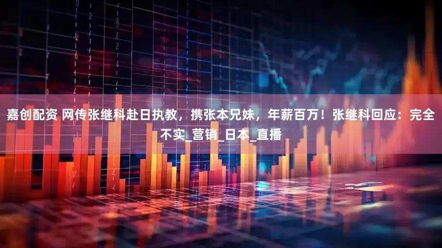 嘉创配资 网传张继科赴日执教，携张本兄妹，年薪百万！张继科回应：完全不实_营销_日本_直播