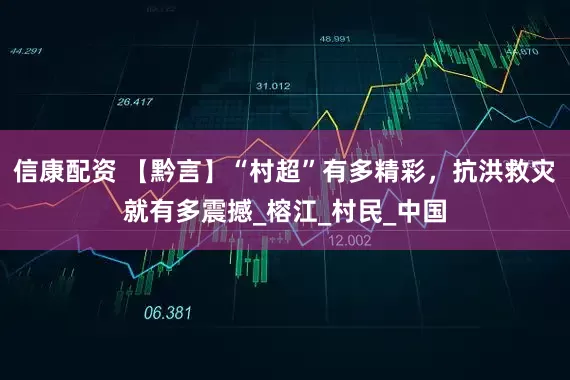 信康配资 【黔言】“村超”有多精彩，抗洪救灾就有多震撼_榕江_村民_中国