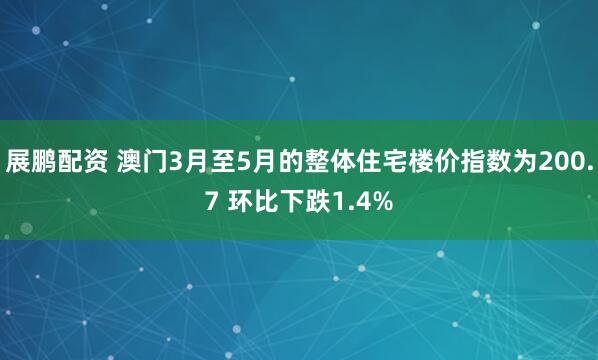 展鹏配资 澳门3月至5月的整体住宅楼价指数为200.7 环比下跌1.4%