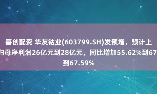 嘉创配资 华友钴业(603799.SH)发预增，预计上半年归母净利润26亿元到28亿元，同比增加55.62%到67.59%