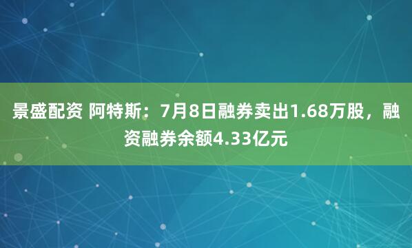 景盛配资 阿特斯：7月8日融券卖出1.68万股，融资融券余额4.33亿元