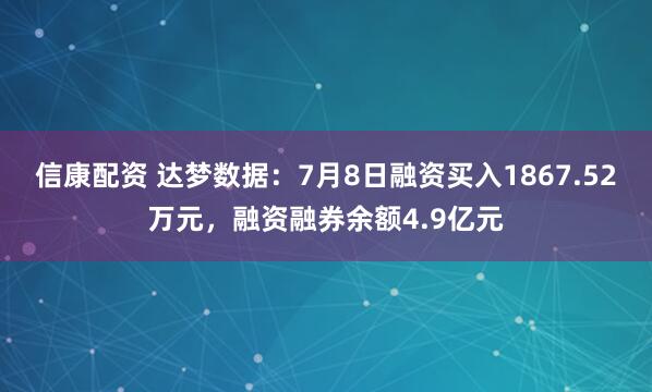 信康配资 达梦数据：7月8日融资买入1867.52万元，融资融券余额4.9亿元
