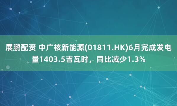 展鹏配资 中广核新能源(01811.HK)6月完成发电量1403.5吉瓦时，同比减少1.3%