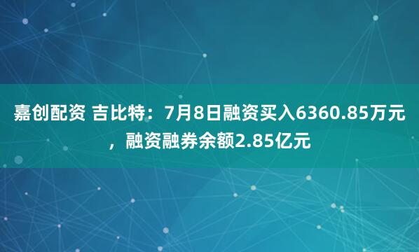 嘉创配资 吉比特：7月8日融资买入6360.85万元，融资融券余额2.85亿元