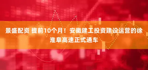 景盛配资 提前10个月！安徽建工投资建设运营的徐淮阜高速正式通车