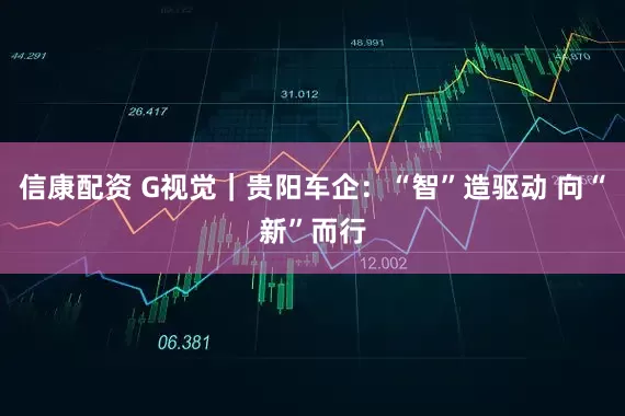 信康配资 G视觉｜贵阳车企：“智”造驱动 向“新”而行