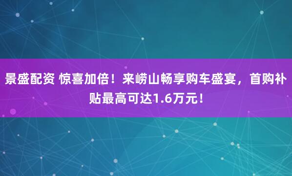 景盛配资 惊喜加倍！来崂山畅享购车盛宴，首购补贴最高可达1.6万元！