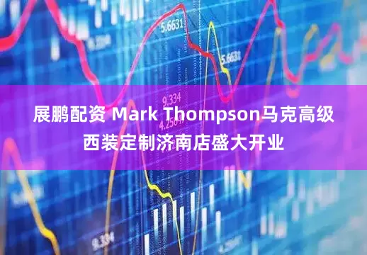 展鹏配资 Mark Thompson马克高级西装定制济南店盛大开业