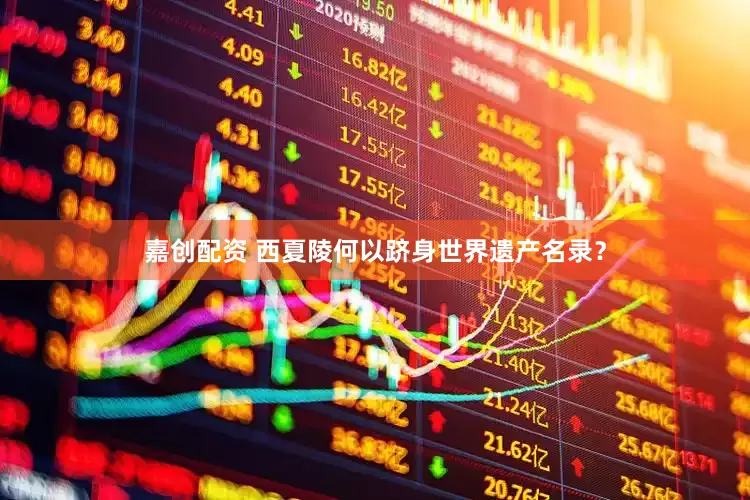 嘉创配资 西夏陵何以跻身世界遗产名录？