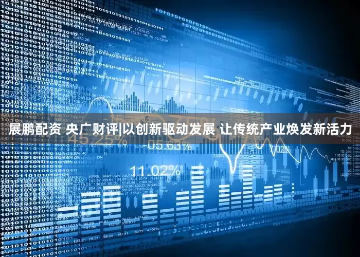 展鹏配资 央广财评|以创新驱动发展 让传统产业焕发新活力