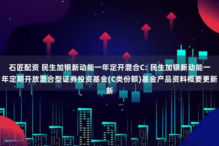 石匠配资 民生加银新动能一年定开混合C: 民生加银新动能一年定期开放混合型证券投资基金(C类份额)基金产品资料概要更新