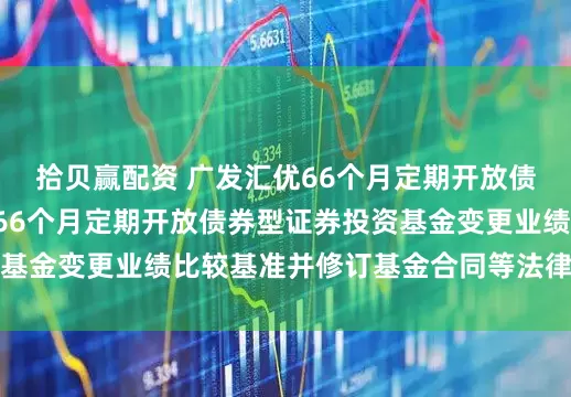 拾贝赢配资 广发汇优66个月定期开放债券: 关于广发汇优66个月定期开放债券型证券投资基金变更业绩比较基准并修订基金合同等法律文件的公告