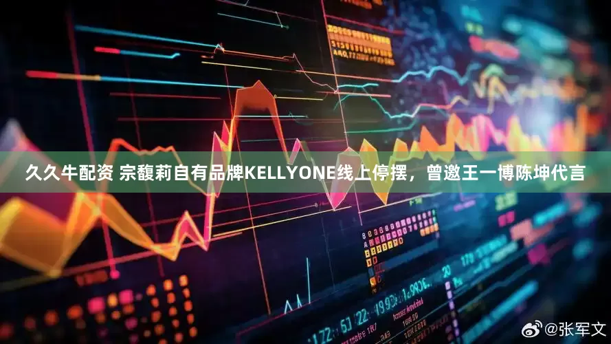 久久牛配资 宗馥莉自有品牌KELLYONE线上停摆，曾邀王一博陈坤代言