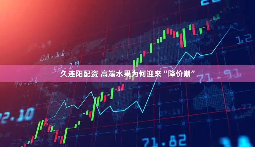 久连阳配资 高端水果为何迎来“降价潮”