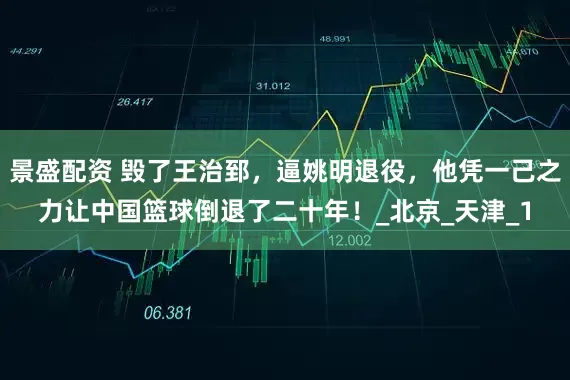 景盛配资 毁了王治郅，逼姚明退役，他凭一己之力让中国篮球倒退了二十年！_北京_天津_1