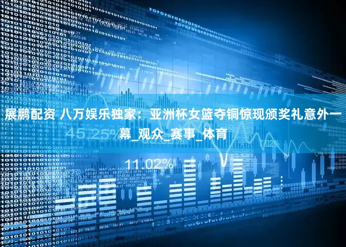 展鹏配资 八万娱乐独家：亚洲杯女篮夺铜惊现颁奖礼意外一幕_观众_赛事_体育