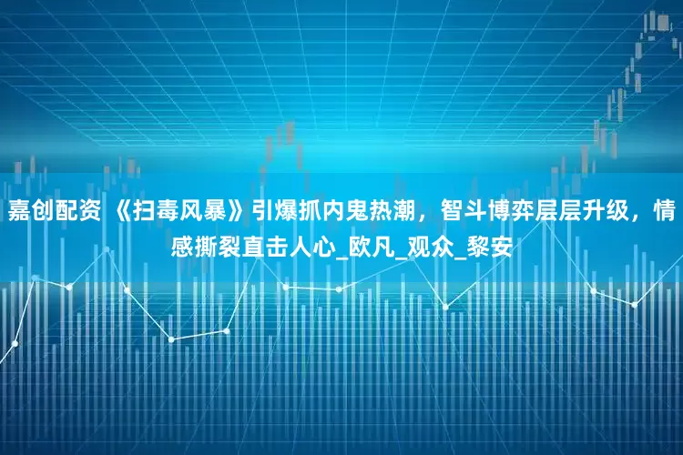 嘉创配资 《扫毒风暴》引爆抓内鬼热潮，智斗博弈层层升级，情感撕裂直击人心_欧凡_观众_黎安