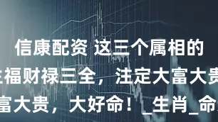 信康配资 这三个属相的孩子，一生福财禄三全，注定大富大贵，大好命！_生肖_命运_财富