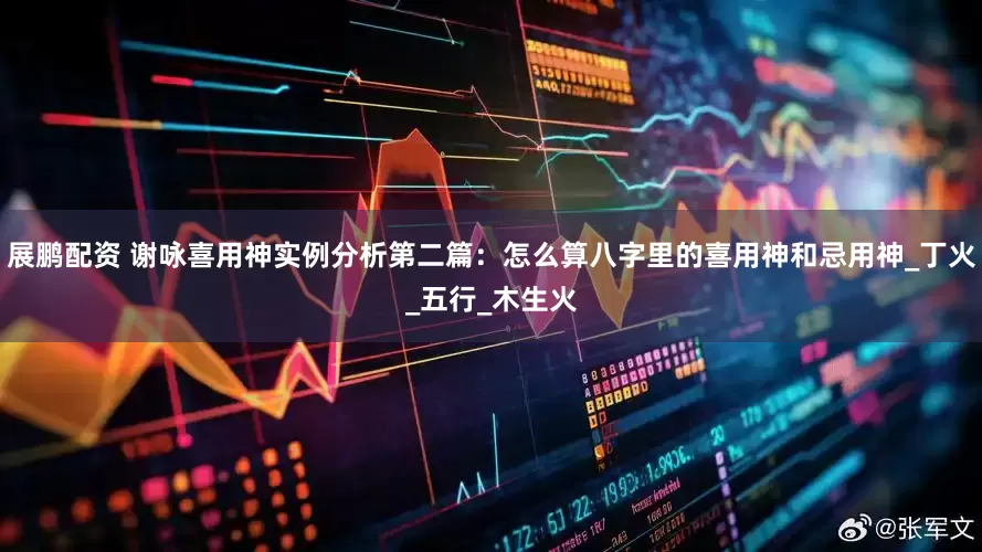 展鹏配资 谢咏喜用神实例分析第二篇：怎么算八字里的喜用神和忌用神_丁火_五行_木生火