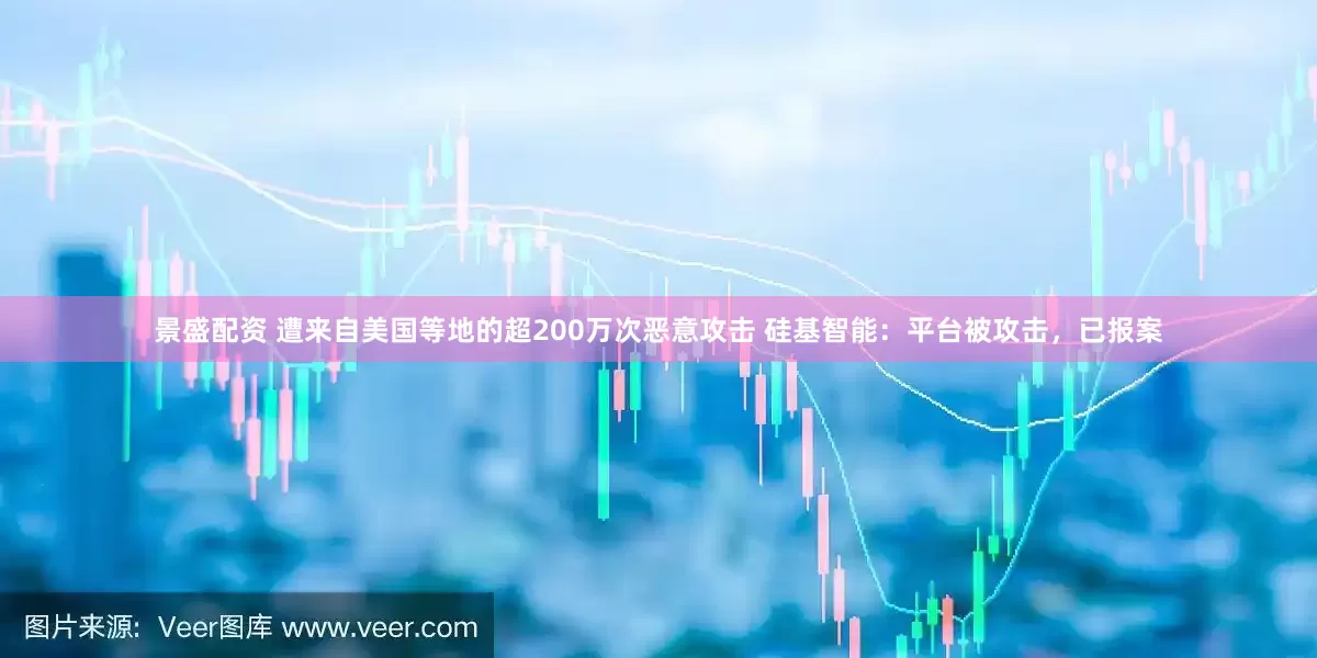 景盛配资 遭来自美国等地的超200万次恶意攻击 硅基智能：平台被攻击，已报案