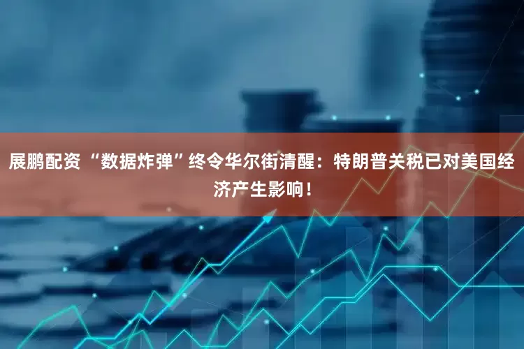 展鹏配资 “数据炸弹”终令华尔街清醒：特朗普关税已对美国经济产生影响！
