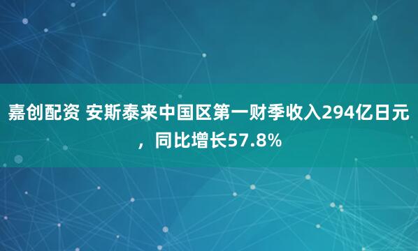嘉创配资 安斯泰来中国区第一财季收入294亿日元，同比增长57.8%