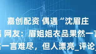 嘉创配资 偶遇“沈眉庄”：微发福 网友：眉姐姐衣品果然一言难尽，但人漂亮_评论_照片_显得