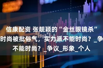 信康配资 张靓颖的“金丝眼镜杀”：演唱会妆造时尚被批俗气，实力派不能时尚？_争议_形象_个人