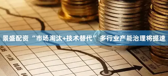 景盛配资 “市场淘汰+技术替代” 多行业产能治理将提速