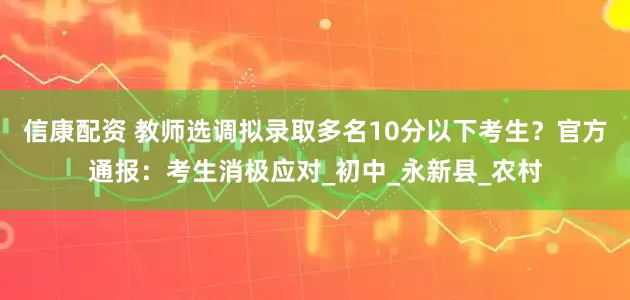 信康配资 教师选调拟录取多名10分以下考生？官方通报：考生消极应对_初中_永新县_农村