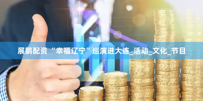 展鹏配资 “幸福辽宁”巡演进大连_活动_文化_节目