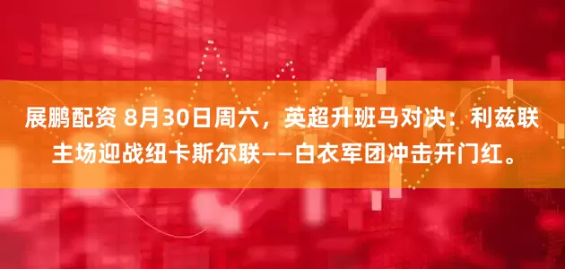 展鹏配资 8月30日周六，英超升班马对决：利兹联主场迎战纽卡斯尔联——白衣军团冲击开门红。