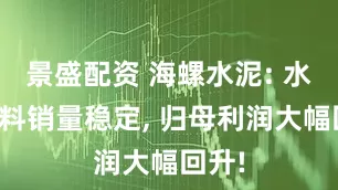 景盛配资 海螺水泥: 水泥熟料销量稳定, 归母利润大幅回升!