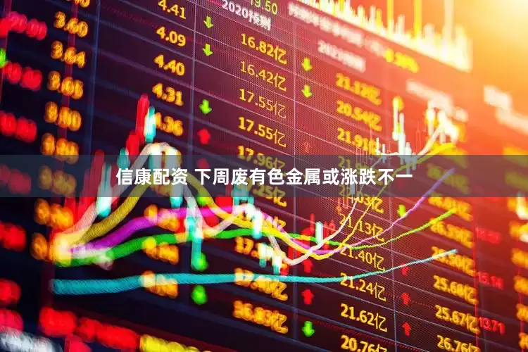 信康配资 下周废有色金属或涨跌不一