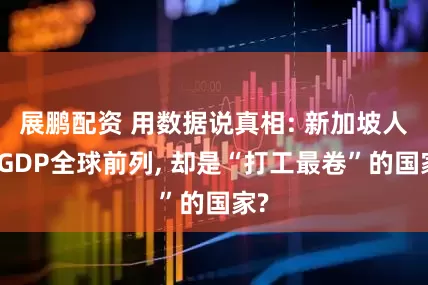 展鹏配资 用数据说真相: 新加坡人均GDP全球前列, 却是“打工最卷”的国家?